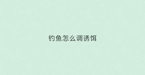 钓鱼怎么调诱饵(钓鱼高手教大家如何调配饵料)