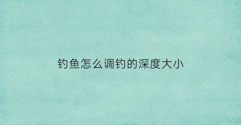 钓鱼怎么调钓的深度大小(怎么调钓深钓浅)