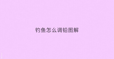 钓鱼怎么调铅图解(钓鱼方法怎么调)