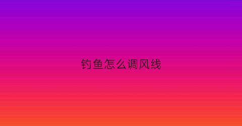 钓鱼怎么调风线(钓鱼什么叫风线)