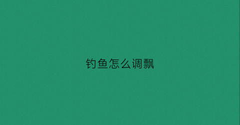 钓鱼怎么调飘(钓鱼时怎么调鱼漂)