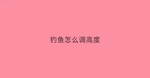 钓鱼怎么调高度(钓鱼调高钓低怎么调)