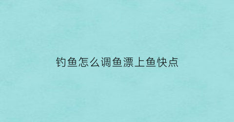 “钓鱼怎么调鱼漂上鱼快点(钓鱼时怎么调鱼漂)