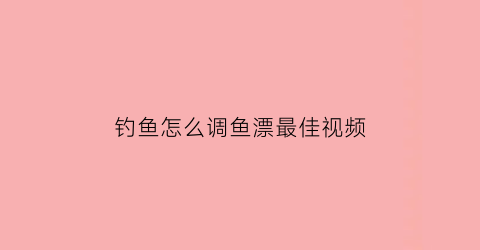 “钓鱼怎么调鱼漂最佳视频(怎么调钓鱼漂视频教程)