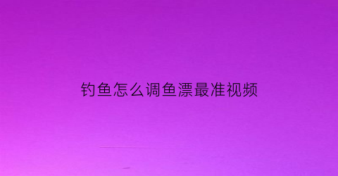 钓鱼怎么调鱼漂最准视频(怎样调钓鱼漂的视频看一下)