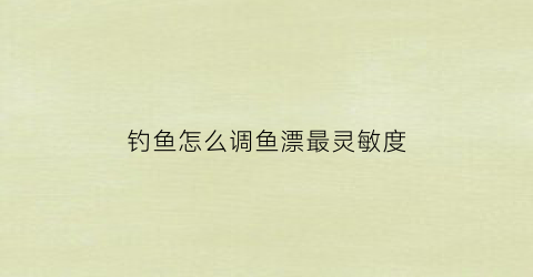 钓鱼怎么调鱼漂最灵敏度(钓鱼怎么调鱼漂最灵敏度视频)