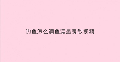 钓鱼怎么调鱼漂最灵敏视频(钓鱼怎样调鱼漂视频)