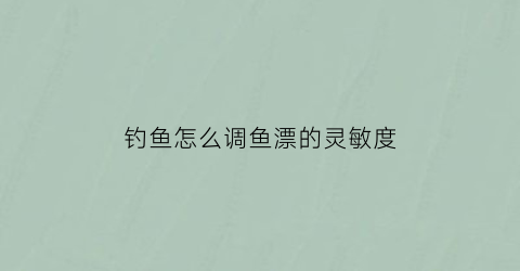 钓鱼怎么调鱼漂的灵敏度(钓鱼怎么调鱼漂的灵敏度视频)