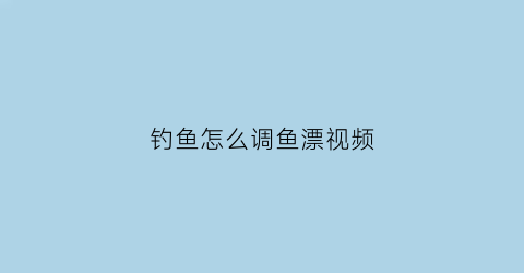 “钓鱼怎么调鱼漂视频(新手调鱼漂教程视频教程)