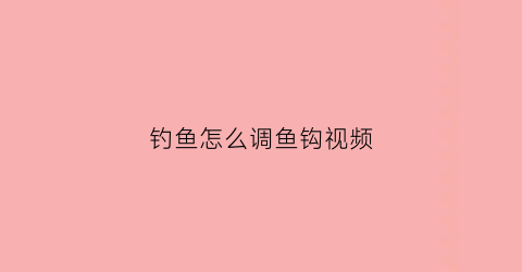 钓鱼怎么调鱼钩视频(鱼钩调漂教程)