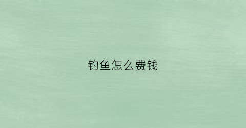 钓鱼怎么费钱(钓鱼要花多少钱)