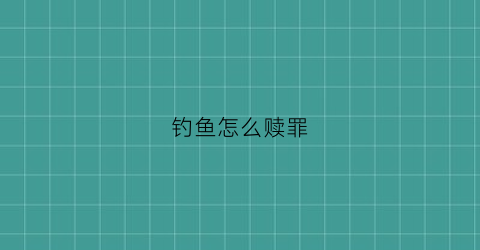 钓鱼怎么赎罪(钓鱼怎么判刑)