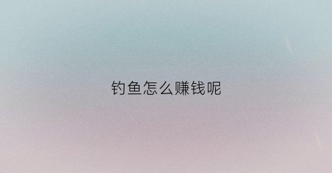钓鱼怎么赚钱呢(钓鱼怎样赚钱)