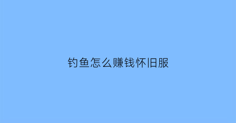 钓鱼怎么赚钱怀旧服(怀旧服钓鱼挣钱)