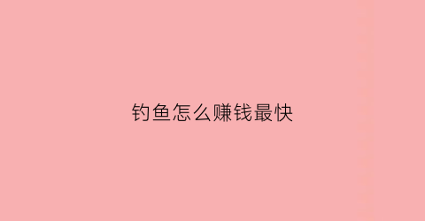 钓鱼怎么赚钱最快(钓鱼怎么赚钱最快视频)