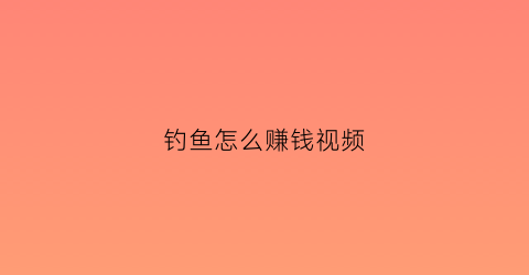 钓鱼怎么赚钱视频(怎样靠钓鱼赚钱)