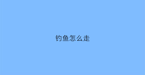 钓鱼怎么走(钓鱼咋钓)