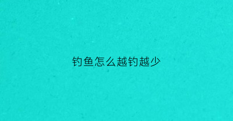 钓鱼怎么越钓越少(钓鱼越钓越小)