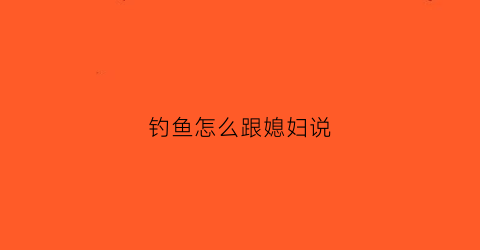 钓鱼怎么跟媳妇说(怎么说服媳妇儿钓鱼)