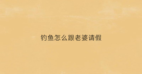 钓鱼怎么跟老婆请假(跟老婆请假钓鱼委婉的说法)