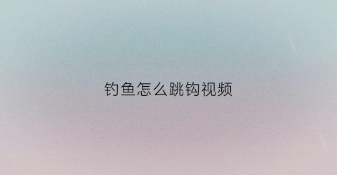 钓鱼怎么跳钩视频(跳跳鱼钩制作视频)
