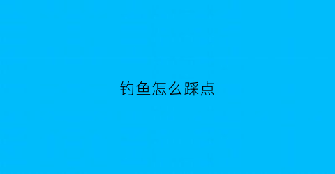 钓鱼怎么踩点(钓鱼怎么踩点钓鱼)