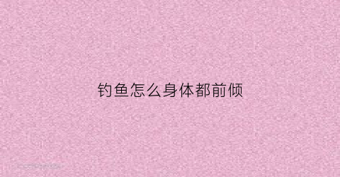 钓鱼怎么身体都前倾(为什么钓鱼的时候鱼浮会沉)