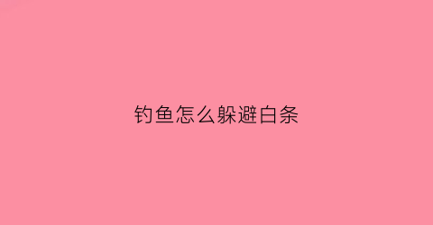 钓鱼怎么躲避白条(钓鱼怎么躲避白条攻击)
