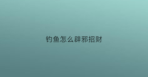 钓鱼怎么辟邪招财(钓鱼犯什么风水)