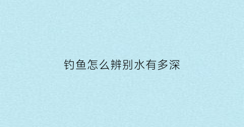 钓鱼怎么辨别水有多深(钓鱼怎么看水深水浅)