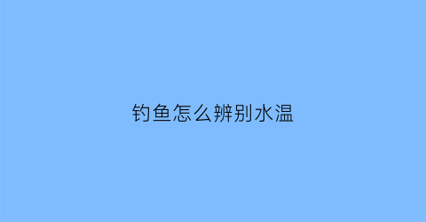 钓鱼怎么辨别水温(钓鱼怎么辨别水温高低)