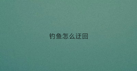 钓鱼怎么迂回(钓鱼怎么拿回家)