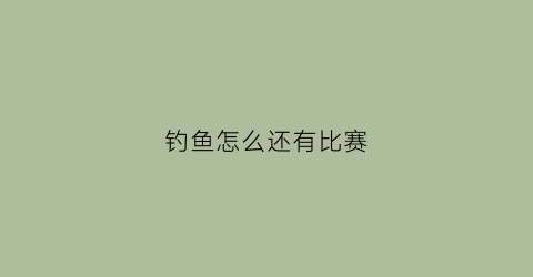 钓鱼怎么还有比赛(钓鱼比赛什么意思)