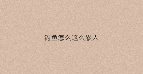 钓鱼怎么这么累人(钓鱼为什么这么累)