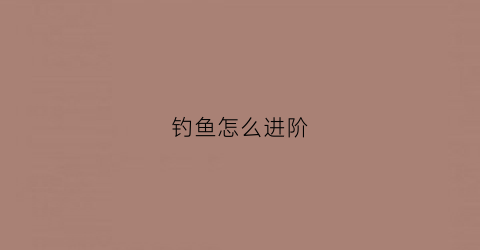 钓鱼怎么进阶(钓鱼怎么进阶鱼竿)