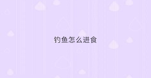 钓鱼怎么进食(钓鱼怎么弄鱼食)