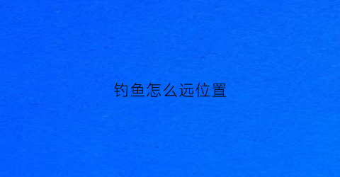 钓鱼怎么远位置(钓鱼怎么远位置钓)