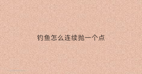 “钓鱼怎么连续抛一个点(钓鱼怎么连续抛一个点的线)