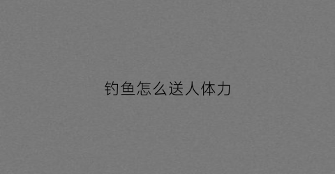 钓鱼怎么送人体力