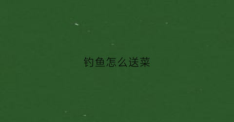 钓鱼怎么送菜(钓鱼送人有什么讲究)