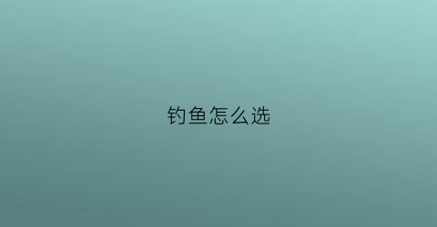 钓鱼怎么选(钓鱼怎么选择鱼钩)