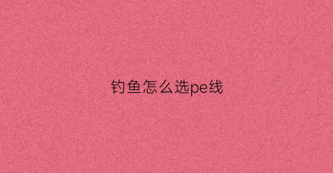 钓鱼怎么选pe线(钓鱼怎么选pe线好)