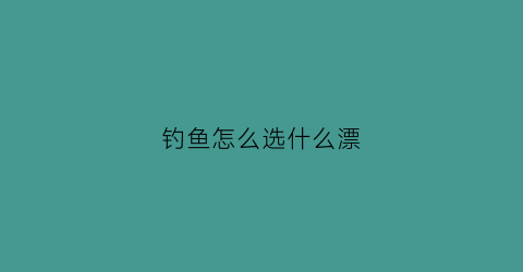 钓鱼怎么选什么漂(钓鱼选漂的正确方法)