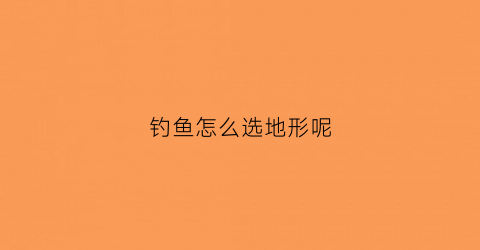 钓鱼怎么选地形呢(钓鱼怎么选地形呢图解)