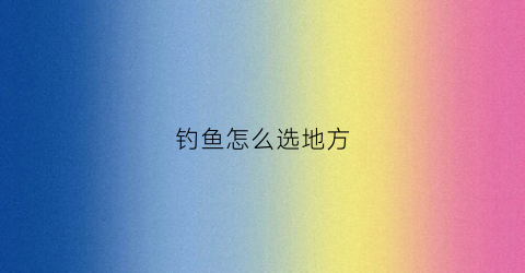钓鱼怎么选地方(钓鱼怎么选地方比较好)
