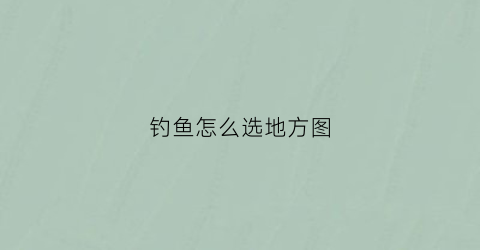 钓鱼怎么选地方图(钓鱼怎么选地方图解视频)