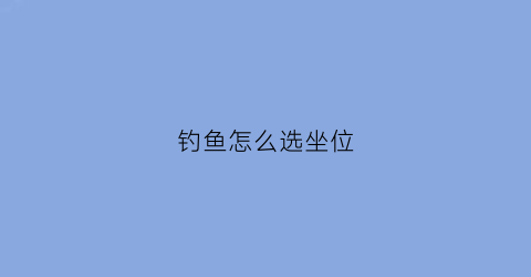 钓鱼怎么选坐位(钓鱼的钓位怎么选好)