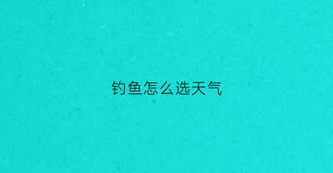 钓鱼怎么选天气(各种天气钓鱼技巧)