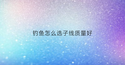 钓鱼怎么选子线质量好(钓鱼什么子线最结实)