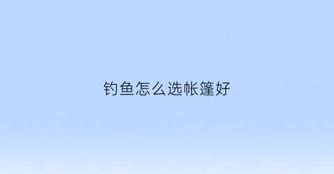 钓鱼怎么选帐篷好(钓鱼用的帐篷)